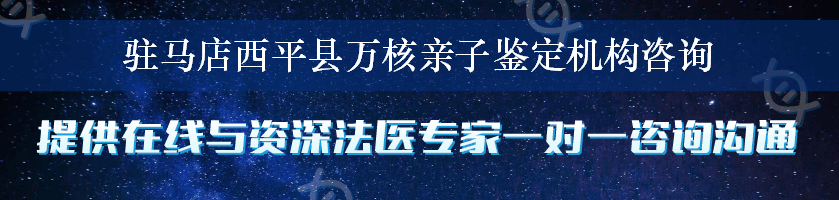 驻马店西平县万核亲子鉴定机构咨询